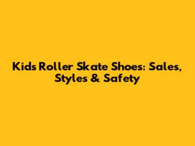 Kids' Roller Skate Shoes: Sales, Styles & Safety