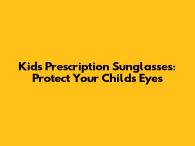 Kids Prescription Sunglasses: Protect Your Child's Eyes