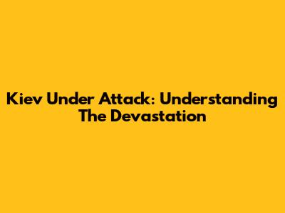 Kiev Under Attack: Understanding The Devastation