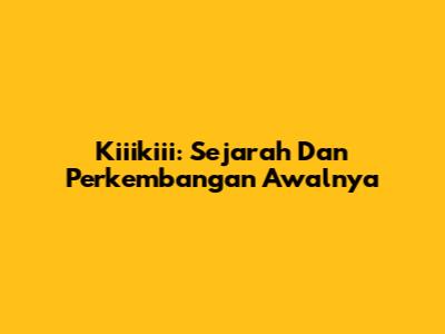 Kiiikiii: Sejarah Dan Perkembangan Awalnya