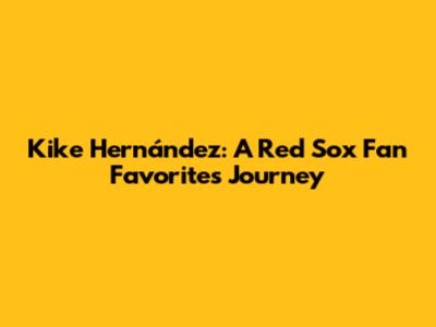 Kike Hernández: A Red Sox Fan Favorite's Journey