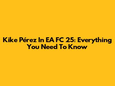 Kike Pérez In EA FC 25: Everything You Need To Know