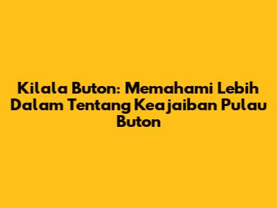 Kilala Buton: Memahami Lebih Dalam Tentang Keajaiban Pulau Buton