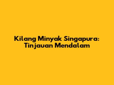 Kilang Minyak Singapura: Tinjauan Mendalam