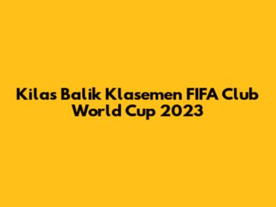 Kilas Balik Klasemen FIFA Club World Cup 2023