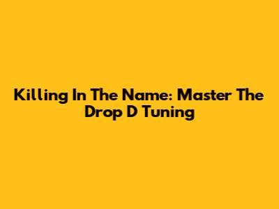 Killing In The Name: Master The Drop D Tuning