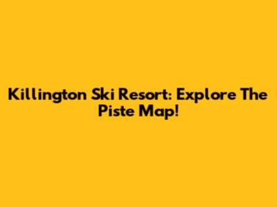 Killington Ski Resort: Explore The Piste Map!