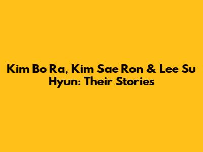 Kim Bo Ra, Kim Sae Ron & Lee Su Hyun: Their Stories