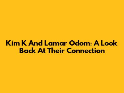 Kim K And Lamar Odom: A Look Back At Their Connection