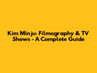Kim Minju: Filmography & TV Shows - A Complete Guide