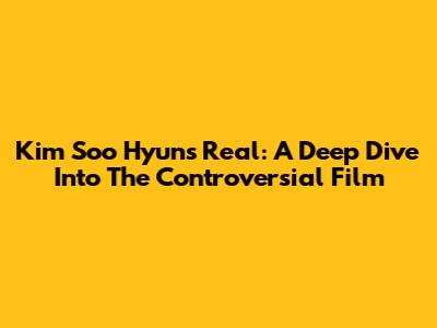 Kim Soo Hyun's 'Real': A Deep Dive Into The Controversial Film