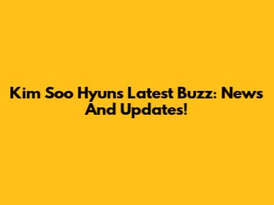 Kim Soo Hyun's Latest Buzz: News And Updates!