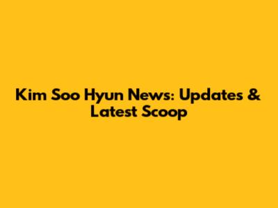 Kim Soo Hyun News: Updates & Latest Scoop