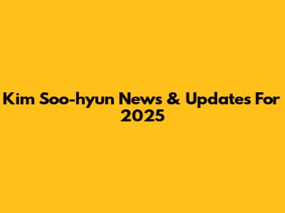 Kim Soo-hyun News & Updates For 2025