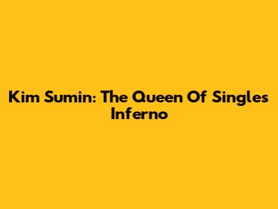 Kim Sumin: The Queen Of Singles Inferno