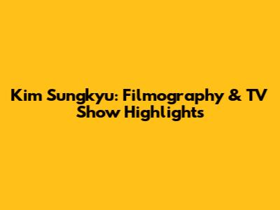 Kim Sungkyu: Filmography & TV Show Highlights