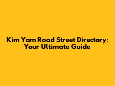 Kim Yam Road Street Directory: Your Ultimate Guide