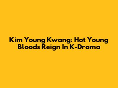 Kim Young Kwang: Hot Young Bloods' Reign In K-Drama