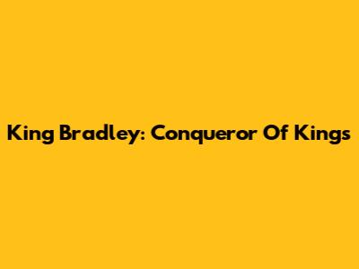 King Bradley: Conqueror Of Kings