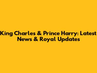 King Charles & Prince Harry: Latest News & Royal Updates