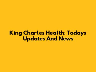 King Charles Health: Today's Updates And News