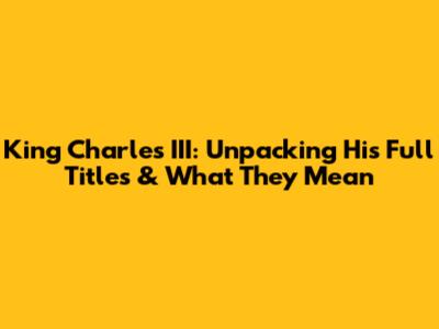 King Charles III: Unpacking His Full Titles & What They Mean