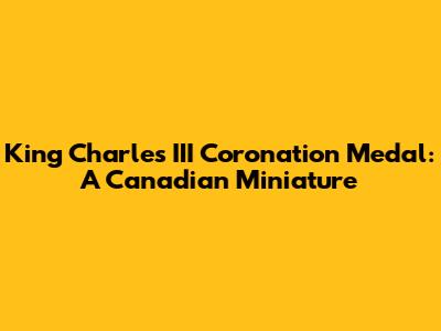 King Charles III Coronation Medal: A Canadian Miniature