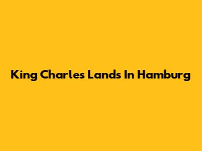 King Charles Lands In Hamburg