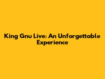 King Gnu Live: An Unforgettable Experience
