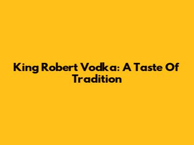 King Robert Vodka: A Taste Of Tradition