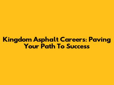 Kingdom Asphalt Careers: Paving Your Path To Success