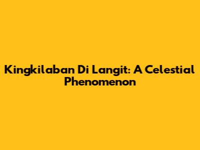 Kingkilaban Di Langit: A Celestial Phenomenon