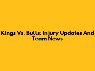 Kings Vs. Bulls: Injury Updates And Team News