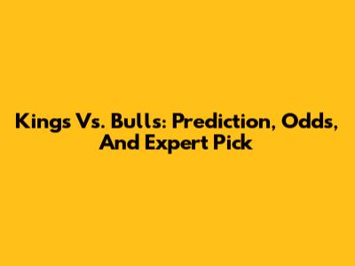 Kings Vs. Bulls: Prediction, Odds, And Expert Pick