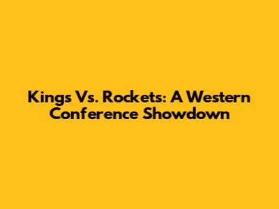 Kings Vs. Rockets: A Western Conference Showdown