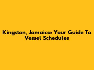 Kingston, Jamaica: Your Guide To Vessel Schedules