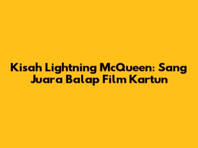 Kisah Lightning McQueen: Sang Juara Balap Film Kartun