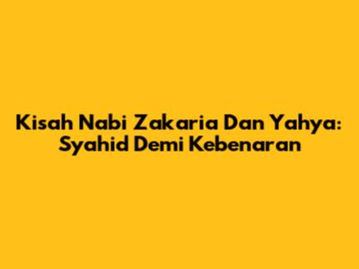 Kisah Nabi Zakaria Dan Yahya: Syahid Demi Kebenaran