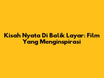 Kisah Nyata Di Balik Layar: Film Yang Menginspirasi