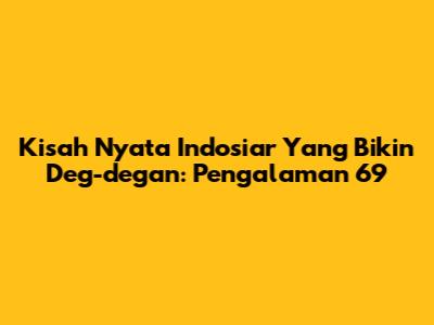 Kisah Nyata Indosiar Yang Bikin Deg-degan: Pengalaman 69