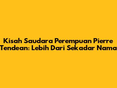 Kisah Saudara Perempuan Pierre Tendean: Lebih Dari Sekadar Nama