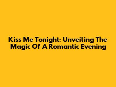 Kiss Me Tonight: Unveiling The Magic Of A Romantic Evening