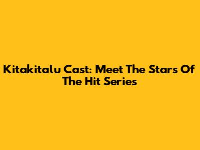 Kitakitalu Cast: Meet The Stars Of The Hit Series
