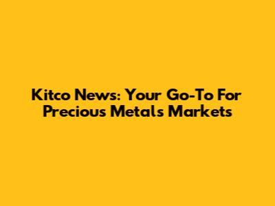 Kitco News: Your Go-To For Precious Metals Markets