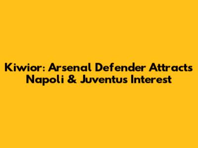 Kiwior: Arsenal Defender Attracts Napoli & Juventus Interest