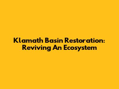 Klamath Basin Restoration: Reviving An Ecosystem