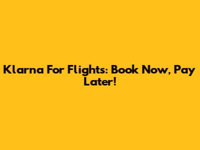 Klarna For Flights: Book Now, Pay Later!