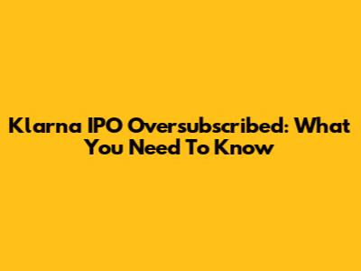 Klarna IPO Oversubscribed: What You Need To Know