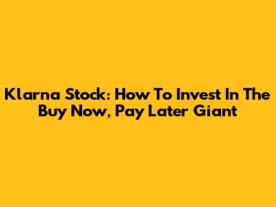 Klarna Stock: How To Invest In The Buy Now, Pay Later Giant