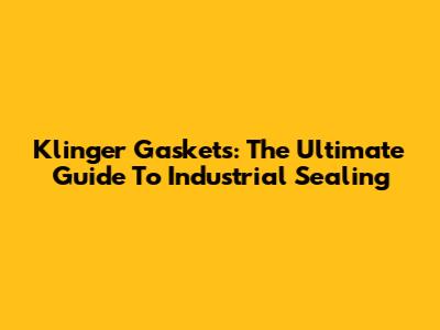 Klinger Gaskets: The Ultimate Guide To Industrial Sealing